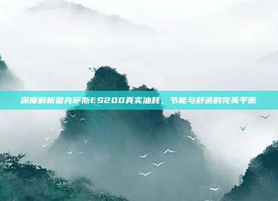 深度解析雷克萨斯ES200真实油耗，节能与舒适的完美平衡