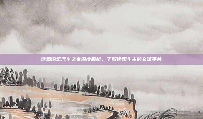 途观论坛汽车之家深度解析，了解途观车主的交流平台