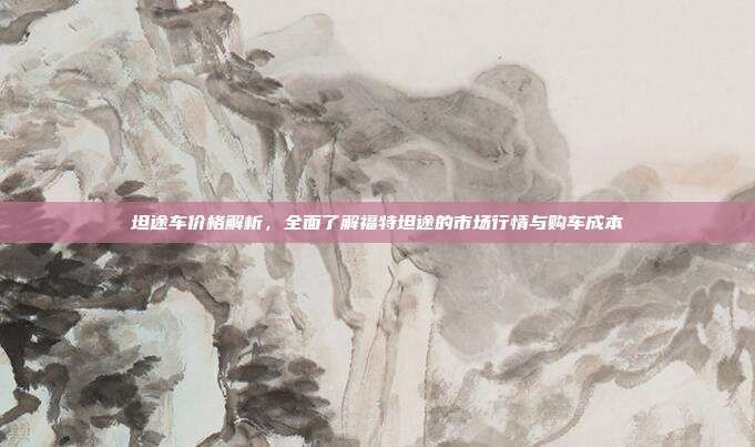 坦途车价格解析，全面了解福特坦途的市场行情与购车成本