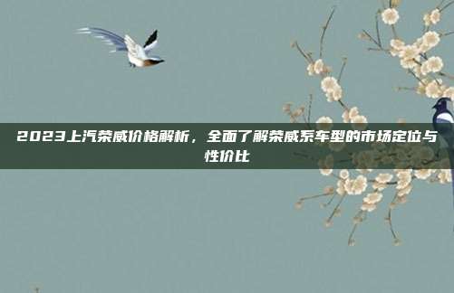 2023上汽荣威价格解析，全面了解荣威系车型的市场定位与性价比