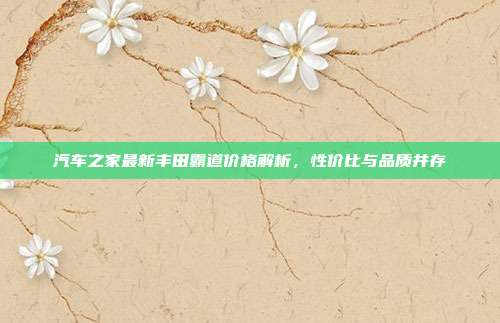 汽车之家最新丰田霸道价格解析，性价比与品质并存