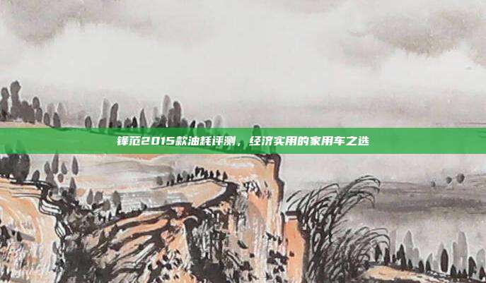 锋范2015款油耗评测，经济实用的家用车之选