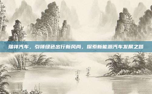 瑞祥汽车，引领绿色出行新风尚，探索新能源汽车发展之路