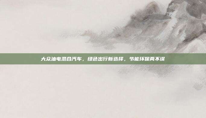 大众油电混合汽车，绿色出行新选择，节能环保两不误