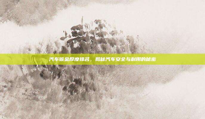 汽车钣金厚度排名，揭秘汽车安全与耐用的秘密