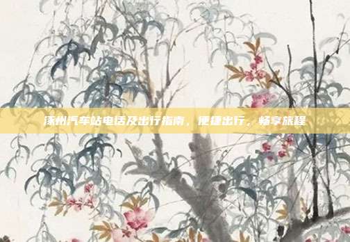 涿州汽车站电话及出行指南，便捷出行，畅享旅程