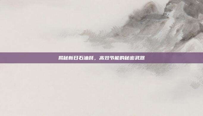揭秘新日石油耗，高效节能的秘密武器