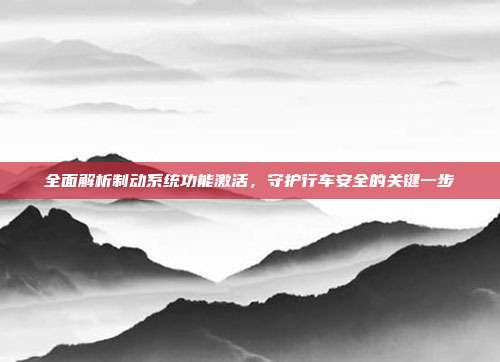 全面解析制动系统功能激活，守护行车安全的关键一步
