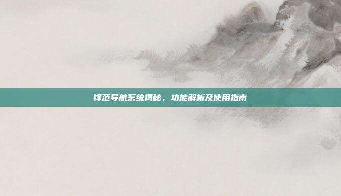 锋范导航系统揭秘，功能解析及使用指南