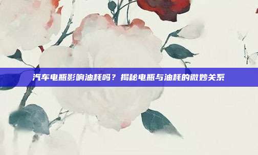 汽车电瓶影响油耗吗？揭秘电瓶与油耗的微妙关系