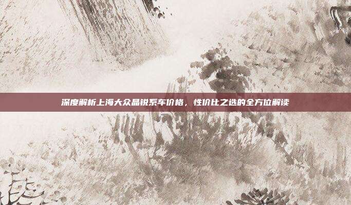 深度解析上海大众晶锐系车价格，性价比之选的全方位解读