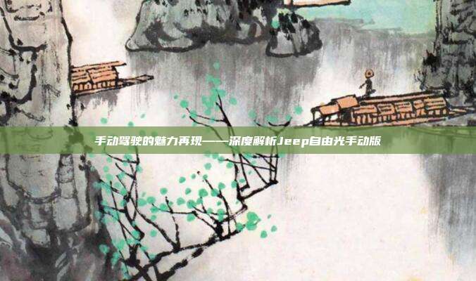 手动驾驶的魅力再现——深度解析Jeep自由光手动版