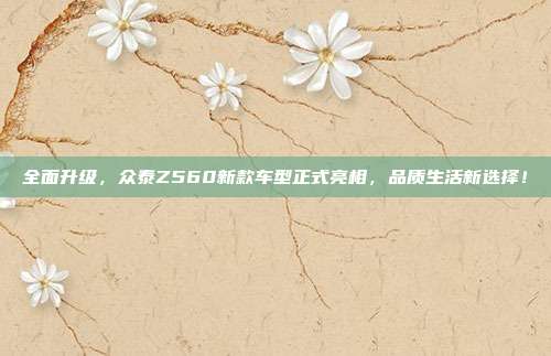 全面升级，众泰Z560新款车型正式亮相，品质生活新选择！