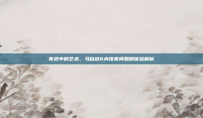 夜色中的艺术，马自达6内饰夜间照明体验解析