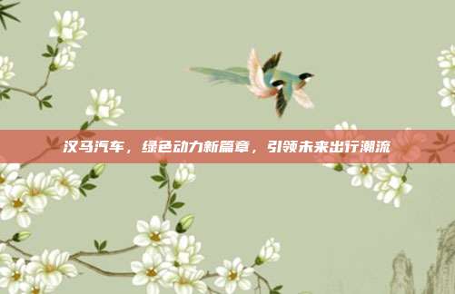 汉马汽车，绿色动力新篇章，引领未来出行潮流