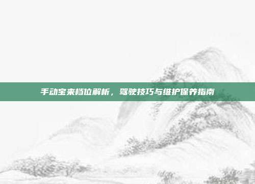 手动宝来档位解析，驾驶技巧与维护保养指南