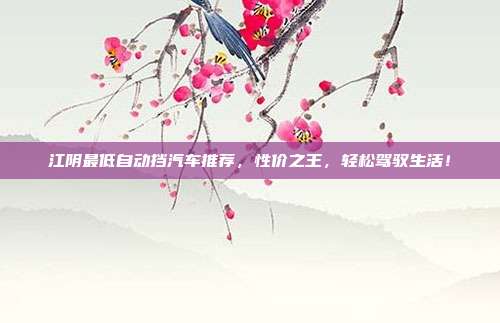 江阴最低自动挡汽车推荐，性价之王，轻松驾驭生活！