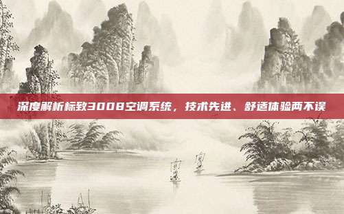 深度解析标致3008空调系统，技术先进、舒适体验两不误