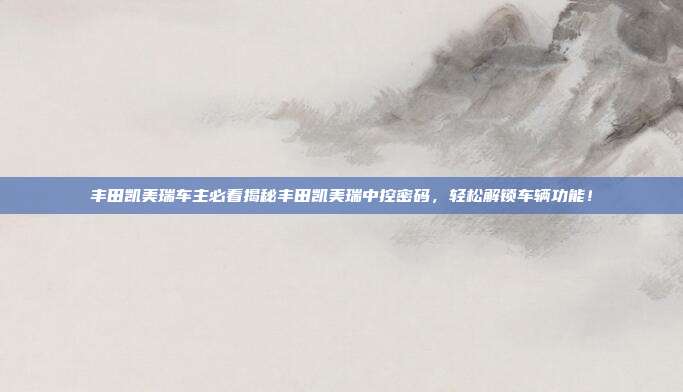 丰田凯美瑞车主必看揭秘丰田凯美瑞中控密码，轻松解锁车辆功能！