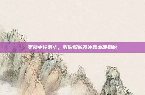 更换中控系统，影响解析及注意事项揭秘