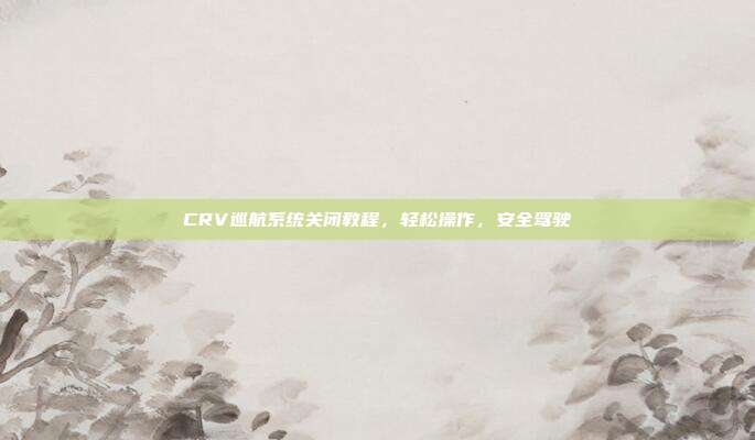 CRV巡航系统关闭教程，轻松操作，安全驾驶