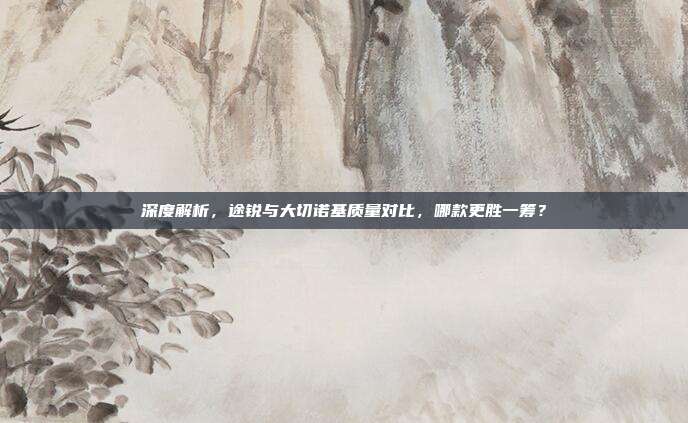 深度解析，途锐与大切诺基质量对比，哪款更胜一筹？
