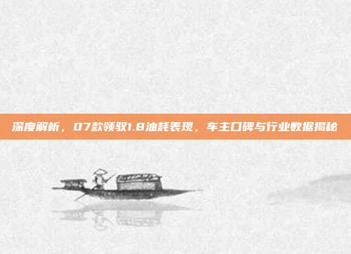 深度解析，07款领驭1.8油耗表现，车主口碑与行业数据揭秘