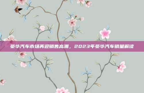 豪华汽车市场再迎销售高潮，2023年豪华汽车销量解读