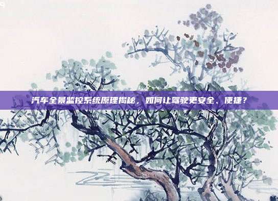 汽车全景监控系统原理揭秘，如何让驾驶更安全、便捷？