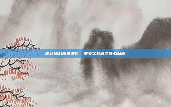 哪吒N01质量解析，细节之处彰显匠心品质