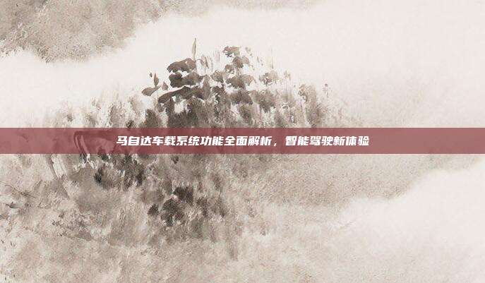 马自达车载系统功能全面解析，智能驾驶新体验