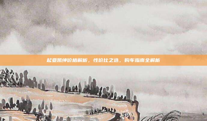 起亚凯绅价格解析，性价比之选，购车指南全解析