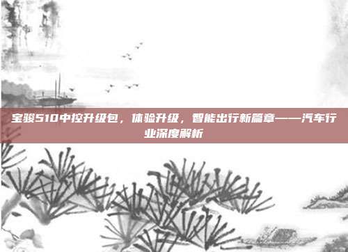 宝骏510中控升级包，体验升级，智能出行新篇章——汽车行业深度解析