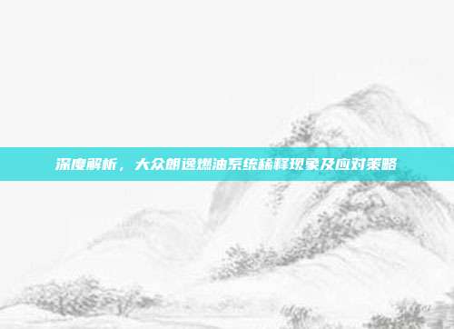 深度解析，大众朗逸燃油系统稀释现象及应对策略