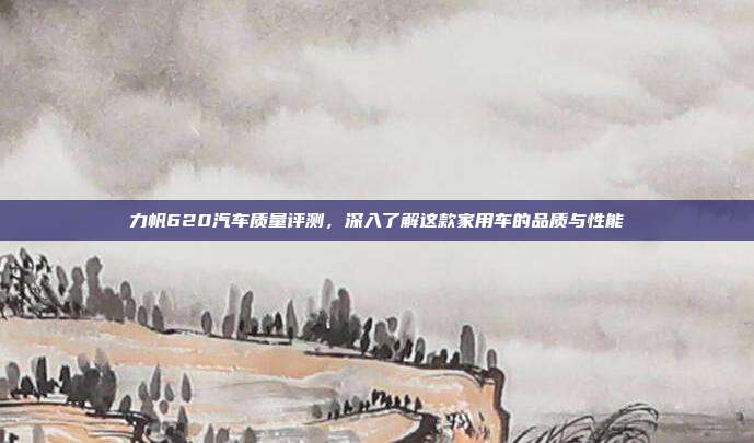力帆620汽车质量评测，深入了解这款家用车的品质与性能