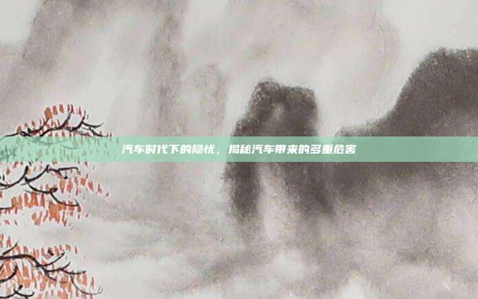 汽车时代下的隐忧，揭秘汽车带来的多重危害
