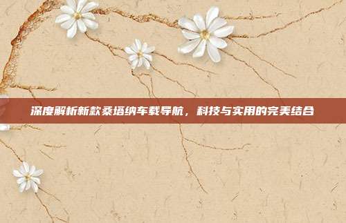 深度解析新款桑塔纳车载导航，科技与实用的完美结合