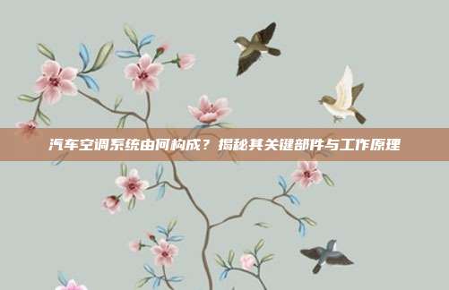 汽车空调系统由何构成？揭秘其关键部件与工作原理