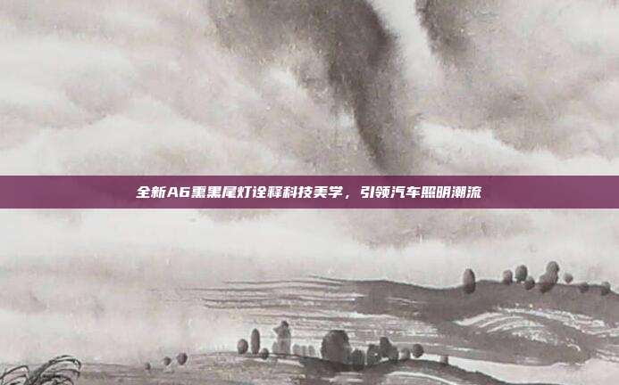 全新A6熏黑尾灯诠释科技美学，引领汽车照明潮流