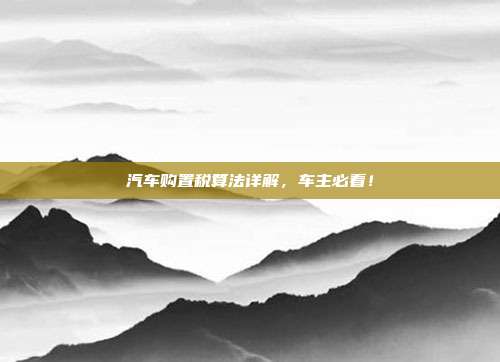 汽车购置税算法详解，车主必看！