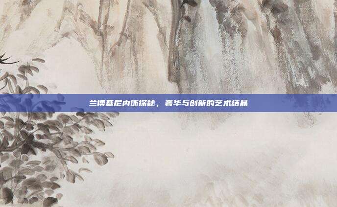 兰博基尼内饰探秘，奢华与创新的艺术结晶