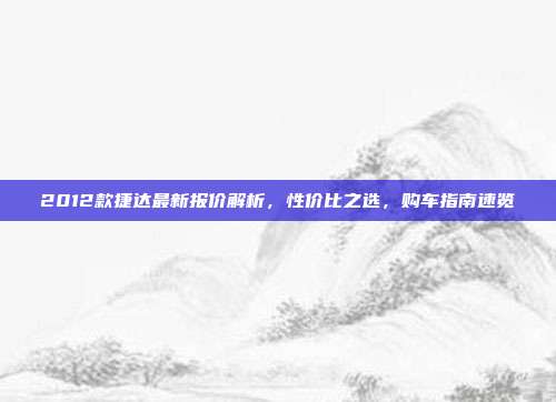 2012款捷达最新报价解析，性价比之选，购车指南速览
