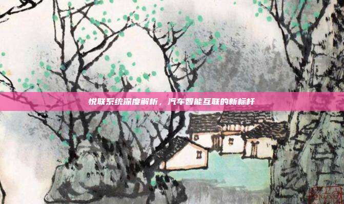 悦联系统深度解析，汽车智能互联的新标杆