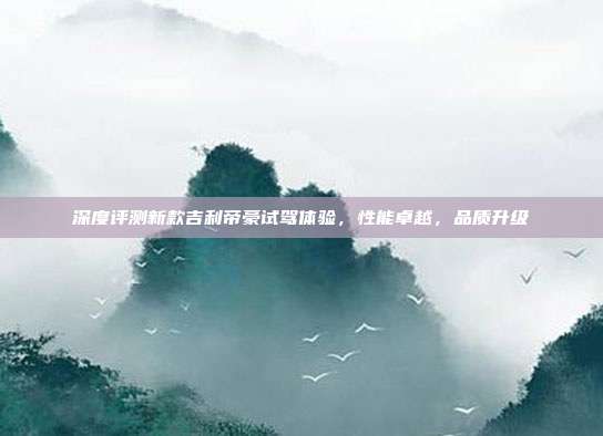 深度评测新款吉利帝豪试驾体验，性能卓越，品质升级