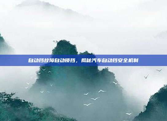 自动挡故障自动锁挡，揭秘汽车自动挡安全机制