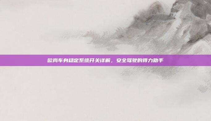 欧尚车身稳定系统开关详解，安全驾驶的得力助手