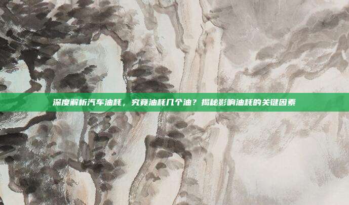 深度解析汽车油耗，究竟油耗几个油？揭秘影响油耗的关键因素