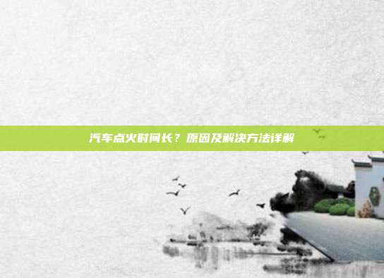 汽车点火时间长？原因及解决方法详解