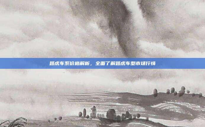 路虎车系价格解析，全面了解路虎车型市场行情