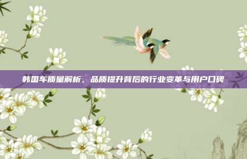 韩国车质量解析，品质提升背后的行业变革与用户口碑